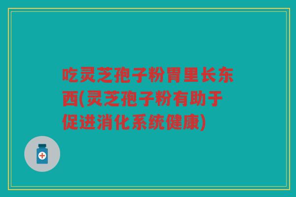 吃灵芝孢子粉胃里长东西(灵芝孢子粉有助于促进消化系统健康)