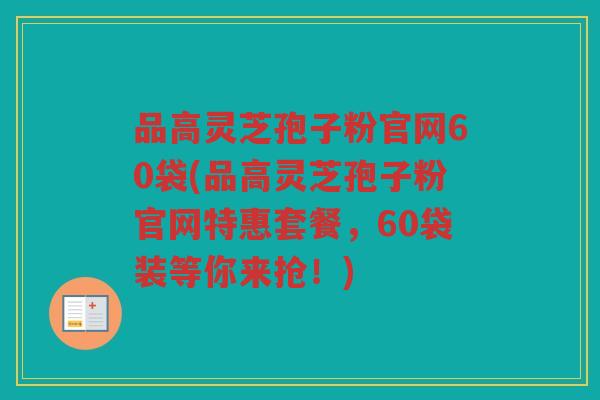 品高灵芝孢子粉官网60袋(品高灵芝孢子粉官网特惠套餐，60袋装等你来抢！)