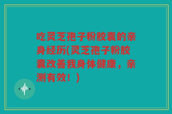 吃灵芝孢子粉胶囊的亲身经历(灵芝孢子粉胶囊改善我身体健康，亲测有效！)