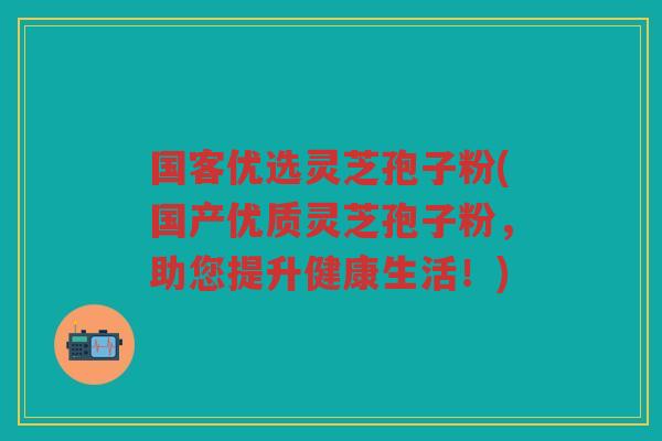 国客优选灵芝孢子粉(国产优质灵芝孢子粉，助您提升健康生活！)