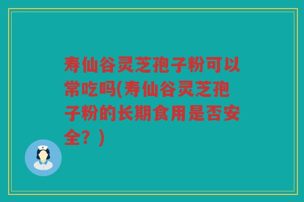 寿仙谷灵芝孢子粉可以常吃吗(寿仙谷灵芝孢子粉的长期食用是否安全？)