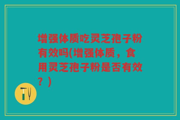 增强体质吃灵芝孢子粉有效吗(增强体质，食用灵芝孢子粉是否有效？)