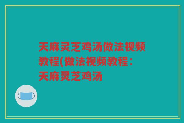 天麻灵芝鸡汤做法视频教程(做法视频教程：天麻灵芝鸡汤