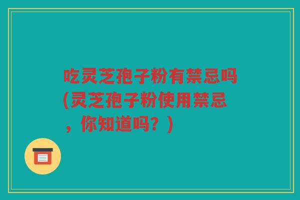 吃灵芝孢子粉有禁忌吗(灵芝孢子粉使用禁忌，你知道吗？)