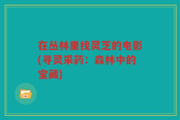在丛林里找灵芝的电影(寻灵采药：森林中的宝藏)