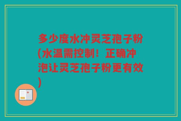 多少度水冲灵芝孢子粉(水温需控制！正确冲泡让灵芝孢子粉更有效)