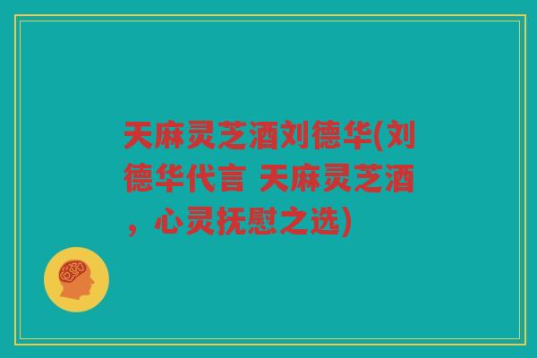 天麻灵芝酒刘德华(刘德华代言 天麻灵芝酒,心灵抚慰之选) 天麻灵芝酒刘德华(刘德华代言 天麻灵芝酒,心灵抚慰之选)