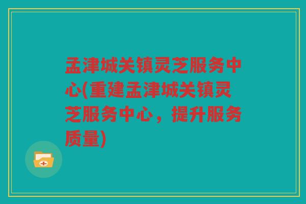 孟津城关镇灵芝服务中心(重建孟津城关镇灵芝服务中心，提升服务质量)