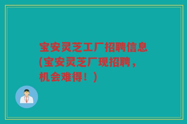 宝安灵芝工厂招聘信息(宝安灵芝厂现招聘，机会难得！)