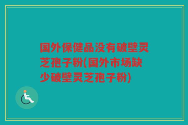国外保健品没有破壁灵芝孢子粉(国外市场缺少破壁灵芝孢子粉)