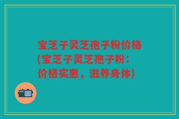 宝芝子灵芝孢子粉价格(宝芝子灵芝孢子粉：价格实惠，滋养身体)