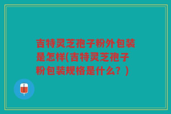 吉特灵芝孢子粉外包装是怎样(吉特灵芝孢子粉包装规格是什么？)