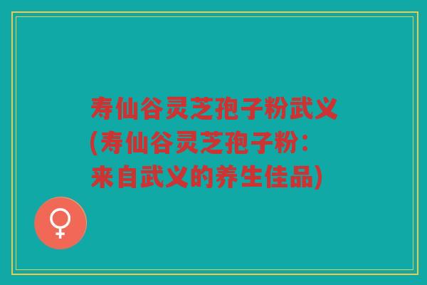 寿仙谷灵芝孢子粉武义(寿仙谷灵芝孢子粉：来自武义的养生佳品)