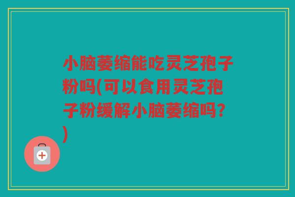 小脑萎缩能吃灵芝孢子粉吗(可以食用灵芝孢子粉缓解小脑萎缩吗？)