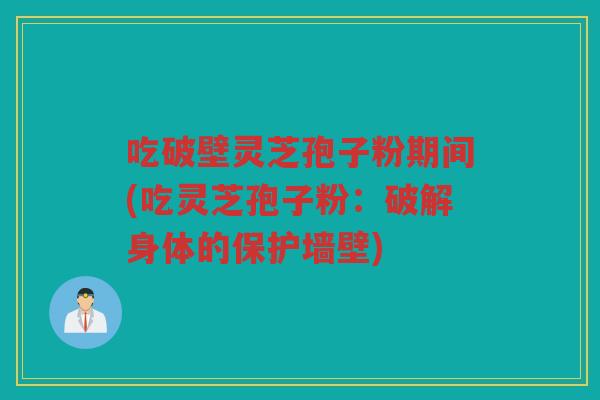 吃破壁灵芝孢子粉期间(吃灵芝孢子粉：破解身体的保护墙壁)