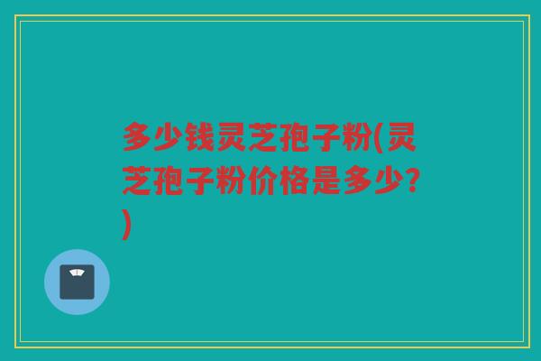多少钱灵芝孢子粉(灵芝孢子粉价格是多少？)