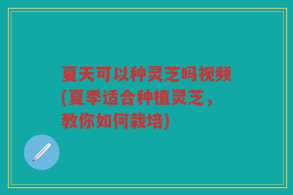 夏天可以种灵芝吗视频(夏季适合种植灵芝，教你如何栽培)