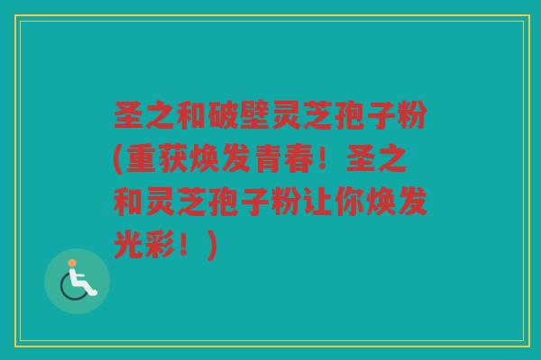圣之和破壁灵芝孢子粉(重获焕发青春！圣之和灵芝孢子粉让你焕发光彩！)