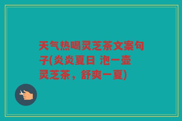 天气热喝灵芝茶文案句子(炎炎夏日 泡一壶灵芝茶，舒爽一夏)