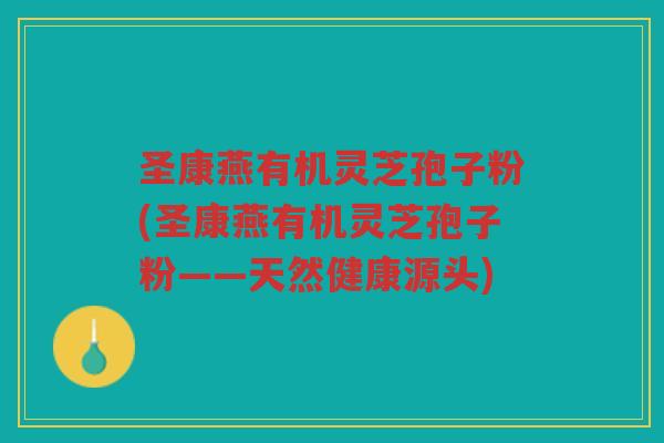 圣康燕有机灵芝孢子粉(圣康燕有机灵芝孢子粉——天然健康源头)