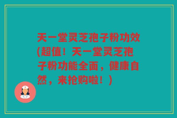 天一堂灵芝孢子粉功效(超值！天一堂灵芝孢子粉功能全面，健康自然，来抢购啦！)