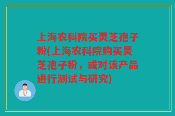 上海农科院买灵芝孢子粉(上海农科院购买灵芝孢子粉，或对该产品进行测试与研究)