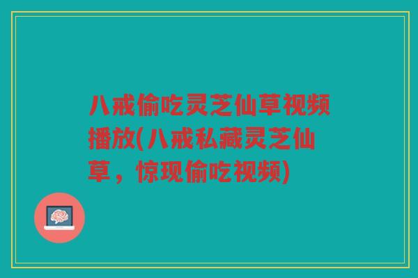 八戒偷吃灵芝仙草视频播放(八戒私藏灵芝仙草，惊现偷吃视频)