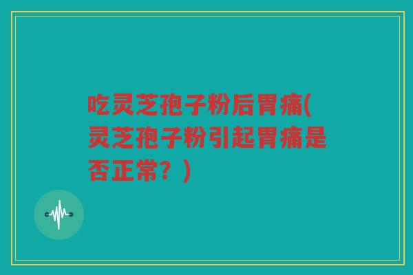 吃灵芝孢子粉后胃痛(灵芝孢子粉引起胃痛是否正常？)