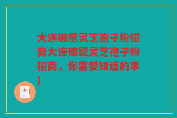 大连破壁灵芝孢子粉招商大连破壁灵芝孢子粉招商，你需要知道的事)