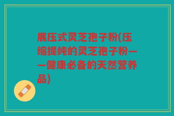 展压式灵芝孢子粉(压缩提纯的灵芝孢子粉——健康必备的天然营养品)
