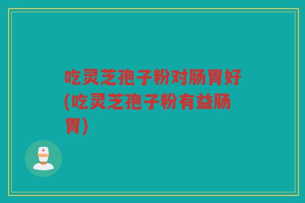 吃灵芝孢子粉对肠胃好(吃灵芝孢子粉有益肠胃)
