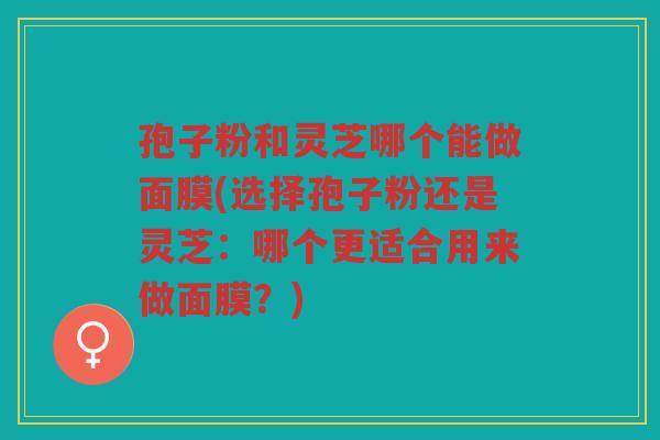 孢子粉和灵芝哪个能做面膜(选择孢子粉还是灵芝：哪个更适合用来做面膜？)