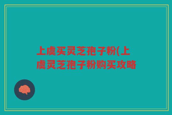 上虞买灵芝孢子粉(上虞灵芝孢子粉购买攻略