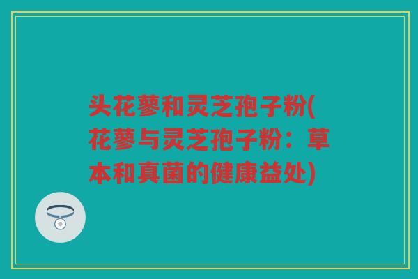 头花蓼和灵芝孢子粉(花蓼与灵芝孢子粉：草本和真菌的健康益处)