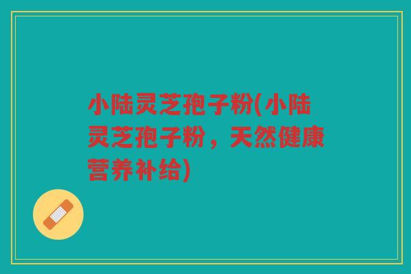 小陆灵芝孢子粉(小陆灵芝孢子粉，天然健康营养补给)