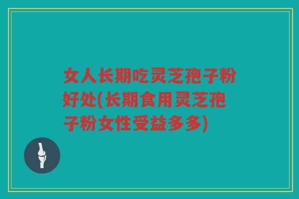 女人长期吃灵芝孢子粉好处(长期食用灵芝孢子粉女性受益多多)