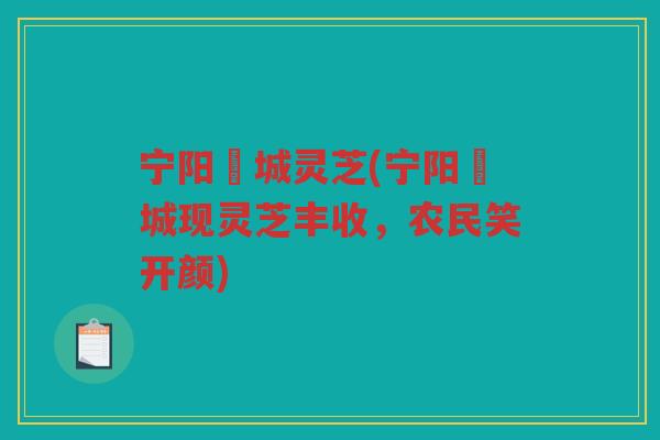 宁阳堽城灵芝(宁阳堽城现灵芝丰收，农民笑开颜)