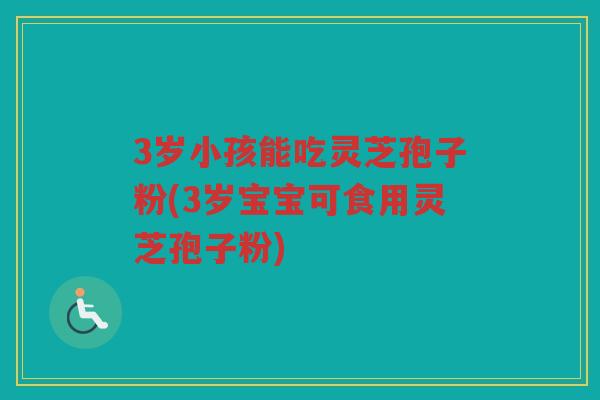 3岁小孩能吃灵芝孢子粉(3岁宝宝可食用灵芝孢子粉)
