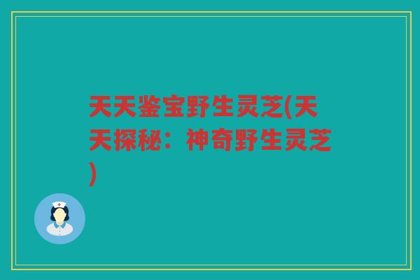 天天鉴宝野生灵芝(天天探秘：神奇野生灵芝)