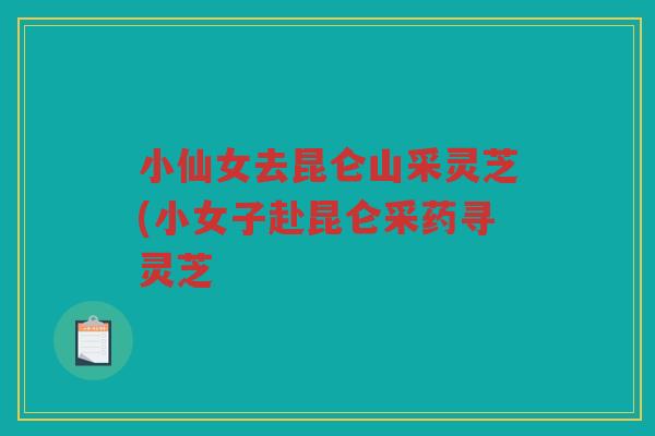 小仙女去昆仑山采灵芝(小女子赴昆仑采药寻灵芝