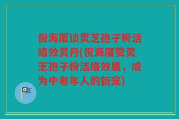 倪海厦谈灵芝孢子粉活络效灵丹(倪海厦赞灵芝孢子粉活络效果，成为中老年人的新宠)