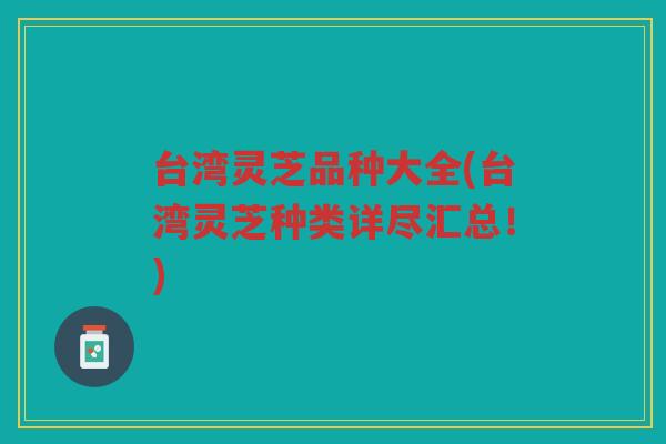 台湾灵芝品种大全(台湾灵芝种类详尽汇总！)