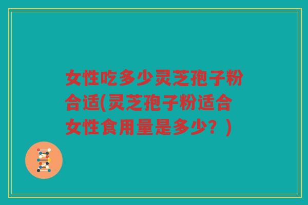 女性吃多少灵芝孢子粉合适(灵芝孢子粉适合女性食用量是多少？)