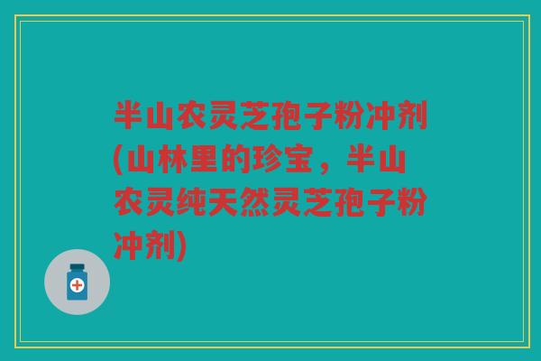 半山农灵芝孢子粉冲剂(山林里的珍宝，半山农灵纯天然灵芝孢子粉冲剂)