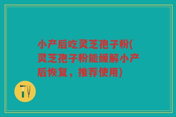 小产后吃灵芝孢子粉(灵芝孢子粉能缓解小产后恢复，推荐使用)