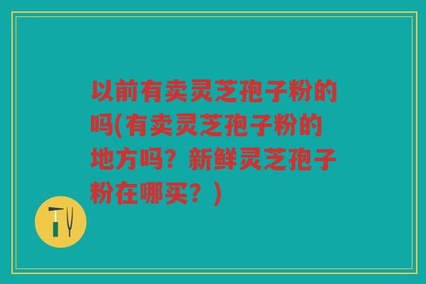 以前有卖灵芝孢子粉的吗(有卖灵芝孢子粉的地方吗？新鲜灵芝孢子粉在哪买？)