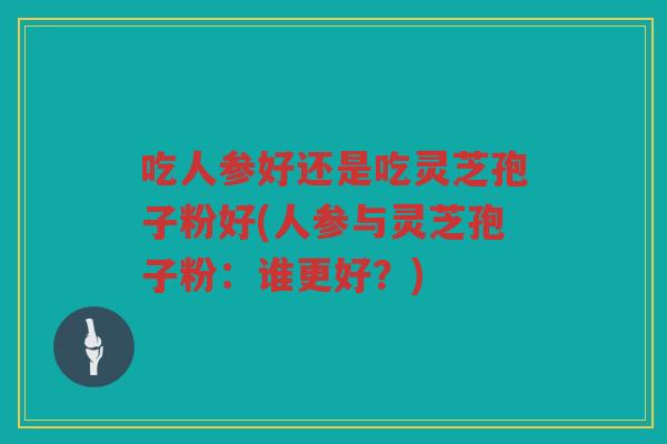 吃人参好还是吃灵芝孢子粉好(人参与灵芝孢子粉：谁更好？)