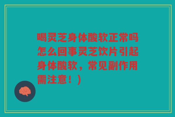 喝灵芝身体酸软正常吗怎么回事灵芝饮片引起身体酸软，常见副作用需注意！)