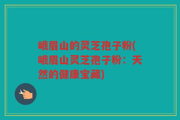 峨眉山的灵芝孢子粉(峨眉山灵芝孢子粉:天然的健康宝藏) 峨眉山的灵芝孢子粉(峨眉山灵芝孢子粉:天然的健康宝藏)