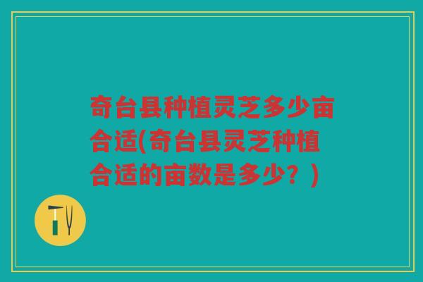 奇台县种植灵芝多少亩合适(奇台县灵芝种植合适的亩数是多少？)